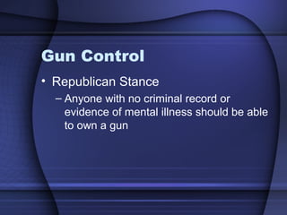 Gun Control
• Republican Stance
– Anyone with no criminal record or
evidence of mental illness should be able
to own a gun
 