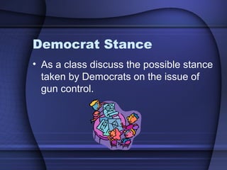 Democrat Stance
• As a class discuss the possible stance
taken by Democrats on the issue of
gun control.
 