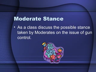 Moderate Stance
• As a class discuss the possible stance
taken by Moderates on the issue of gun
control.
 