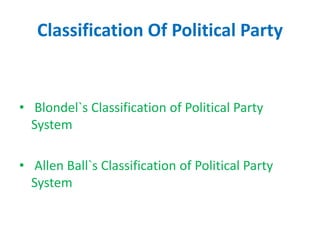 Classification Of Political Party
• Blondel`s Classification of Political Party
System
• Allen Ball`s Classification of Political Party
System
 