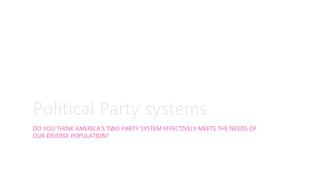 Political Party systems
DO YOU THINK AMERICA’S TWO PARTY SYSTEM EFFECTIVELY MEETS THE NEEDS OF
OUR DIVERSE POPULATION?
 