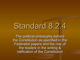 Standard 8.2.4Standard 8.2.4
The political philosophy behindThe political philosophy behind
the Constitution as specified in thethe Constitution as specified in the
Federalist papers and the role ofFederalist papers and the role of
the leaders in the writing &the leaders in the writing &
ratification of the Constitutionratification of the Constitution
 