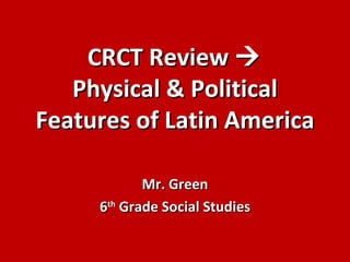 CRCT Review 
   Physical & Political
Features of Latin America

            Mr. Green
     6th Grade Social Studies
 