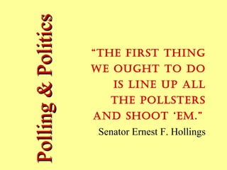Polling&PoliticsPolling&Politics “The FirsT Thing
we oughT To do
is line up all
The pollsTers
and shooT ‘em.”
Senator Ernest F. Hollings
 