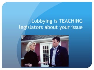 Lobbying is TEACHING
legislators about your issue
 