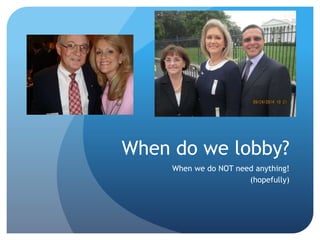 When do we lobby?
When we do NOT need anything!
(hopefully)
 