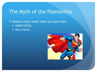 The Myth of the Passionista
 Passion (only) works when you give them
 HERO STATUS
 New friends
Showalter 2013
 