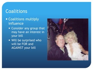 Coalitions
 Coalitions multiply
influence
 Consider any group that
may have an interest in
your bill
 Will be surprised who
will be FOR and
AGAINST your bill
 