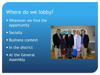 Where do we lobby?
 Wherever we find the
opportunity
 Socially
 Business context
 In the district
 At the General
Assembly
 