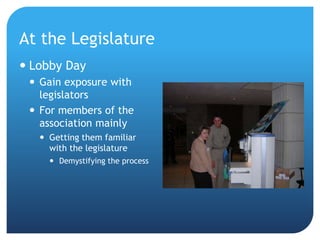 At the Legislature
 Lobby Day
 Gain exposure with
legislators
 For members of the
association mainly
 Getting them familiar
with the legislature
 Demystifying the process
 