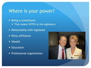 Where is your power?
 Being a constituent
 That means VOTES to the legislators
 Relationship with legislator
 Party affiliation
 Wealth
 Education
 Professional organization
 