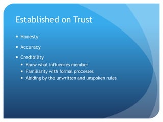 Established on Trust
 Honesty
 Accuracy
 Credibility
 Know what influences member
 Familiarity with formal processes
 Abiding by the unwritten and unspoken rules
 