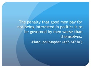 The penalty that good men pay for
not being interested in politics is to
be governed by men worse than
themselves.
-Plato, philosopher (427-347 BC)
 