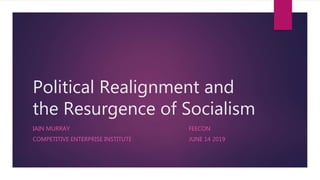 Political Realignment and
the Resurgence of Socialism
IAIN MURRAY FEECON
COMPETITIVE ENTERPRISE INSTITUTE JUNE 14 2019
 