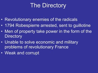 The Directory  Revolutionary enemies of the radicals 1794 Robespierre arrested, sent to guillotine Men of property take power in the form of the Directory Unable to solve economic and military problems of revolutionary France Weak and corrupt  