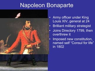 Napoleon Bonaparte  Army officer under King Louis XIV, general at 24 Brilliant military strategist Joins Directory 1799, then overthrew it Imposed new constitution, named self “Consul for life” in 1802 
