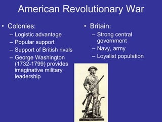 American Revolutionary War Colonies: Logistic advantage Popular support Support of British rivals George Washington (1732-1799) provides imaginative military leadership Britain: Strong central government Navy, army Loyalist population 