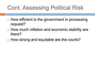 Cont. Assessing Political Risk
 How efficient is the government in processing
request?
 How much inflation and economic stability are
there?
 How strong and equitable are the courts?
 