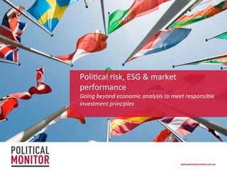 www.politicalmonitor.com.au!
Poli%cal	
  risk,	
  ESG	
  &	
  market	
  
performance	
  
Going	
  beyond	
  economic	
  analysis	
  to	
  meet	
  responsible	
  
investment	
  principles	
  
 