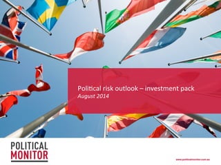 www.politicalmonitor.com.au!
Poli%cal	
  risk	
  outlook	
  –	
  investment	
  pack	
  	
  
August	
  2014	
  
 