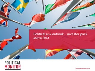 Poli%cal	
  risk	
  outlook	
  –	
  investor	
  pack	
  	
  
March	
  2014	
  

www.politicalmonitor.com.au!

 