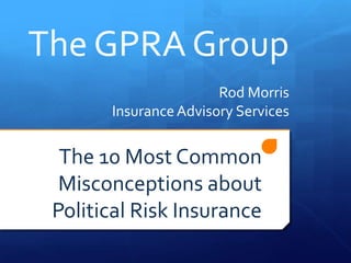 The GPRA Group
                       Rod Morris
       Insurance Advisory Services


  The 10 Most Common
  Misconceptions about
 Political Risk Insurance
 