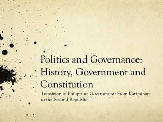 Politics and Governance:
History, Government and
Constitution
Transition of Philippine Government: From Katipunan
to the Second Republic
 
