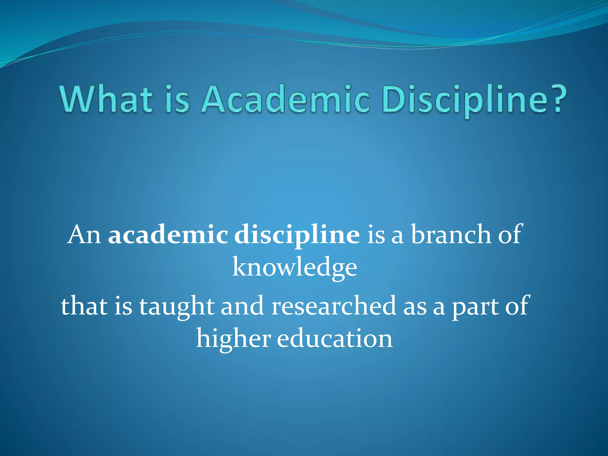 An academic discipline is a branch of
knowledge
that is taught and researched as a part of
higher education
 