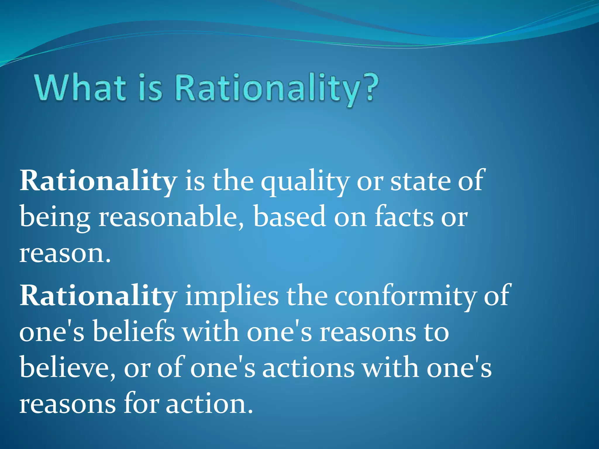Rationality is the quality or state of
being reasonable, based on facts or
reason.
Rationality implies the conformity of
one's beliefs with one's reasons to
believe, or of one's actions with one's
reasons for action.
 