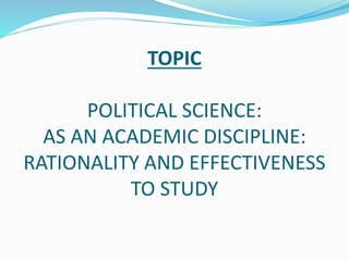 TOPIC
POLITICAL SCIENCE:
AS AN ACADEMIC DISCIPLINE:
RATIONALITY AND EFFECTIVENESS
TO STUDY
 