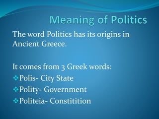 The word Politics has its origins in
Ancient Greece.
It comes from 3 Greek words:
Polis- City State
Polity- Government
Politeia- Constitition
 