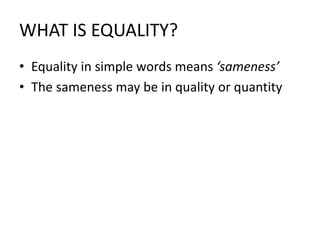 WHAT IS EQUALITY?
• Equality in simple words means ‘sameness’
• The sameness may be in quality or quantity
 