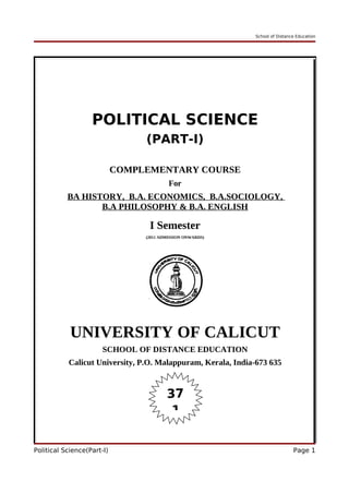 School of Distance Education
POLITICAL SCIENCE
(PART-I)
COMPLEMENTARY COURSE
For
BA HISTORY, B.A. ECONOMICS, B.A.SOCIOLOGY,
B.A PHILOSOPHY & B.A. ENGLISH
I Semester
(2011 ADMISSION ONWARDS)
UNIVERSITY OF CALICUT
SCHOOL OF DISTANCE EDUCATION
Calicut University, P.O. Malappuram, Kerala, India-673 635
Political Science(Part-I) Page 1
37
1
 