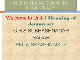 The inTroducTion To
democracy

Welcome to Unit-1 Meaning of
democracy
G.H.S SUBHASHNAGAR
SAGAR
Ptd by SHASHINAIK. S

 