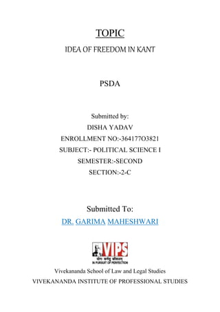 TOPIC
IDEA OF FREEDOM IN KANT
PSDA
Submitted by:
DISHA YADAV
ENROLLMENT NO:-364177O3821
SUBJECT:- POLITICAL SCIENCE I
SEMESTER:-SECOND
SECTION:-2-C
Submitted To:
DR. GARIMA MAHESHWARI
Vivekananda School of Law and Legal Studies
VIVEKANANDA INSTITUTE OF PROFESSIONAL STUDIES
 