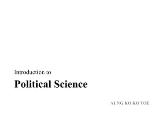 Political Science
Introduction to
AUNG KO KO TOE
 