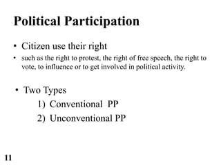 Political Participation
• Citizen use their right
• such as the right to protest, the right of free speech, the right to
vote, to influence or to get involved in political activity.
• Two Types
1) Conventional PP
2) Unconventional PP
11
 