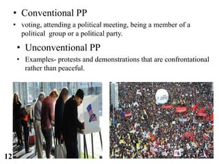• Conventional PP
• voting, attending a political meeting, being a member of a
political group or a political party.
12
• Unconventional PP
• Examples- protests and demonstrations that are confrontational
rather than peaceful.
 