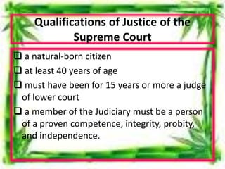 Qualifications of Justice of the
Supreme Court
 a natural-born citizen
 at least 40 years of age
 must have been for 15 years or more a judge
of lower court
 a member of the Judiciary must be a person
of a proven competence, integrity, probity,
and independence.
 