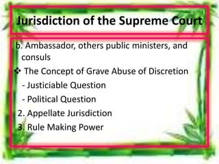 Jurisdiction of the Supreme Court
b. Ambassador, others public ministers, and
consuls
 The Concept of Grave Abuse of Discretion
- Justiciable Question
- Political Question
2. Appellate Jurisdiction
3. Rule Making Power
 