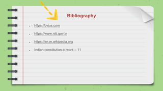 Bibliography
● https://byjus.com
● https://www.niti.gov.in
● https://en.m.wikipedia.org
● Indian constitution at work – 11
 