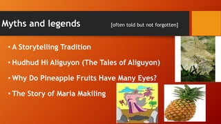 Myths and legends [often told but not forgotten]
• A Storytelling Tradition
• Hudhud Hi Aliguyon (The Tales of Aliguyon)
• Why Do Pineapple Fruits Have Many Eyes?
• The Story of Maria Makiling
 