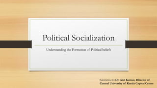 Political Socialization
Understanding the Formation of Political beliefs
Submitted to Dr. Anil Kumar, Director of
Central University of Kerala Capital Centre
 
