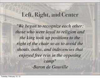 Left, Right, and Center
                   "We began to recognize each other:
                  those who were loyal to religion and
                     the king took up positions to the
                   right of the chair so as to avoid the
                   shouts, oaths, and indecencies that
                    enjoyed free rein in the opposing
                                  camp"
                            -Baron de Gauville
Tuesday, February 12, 13
 