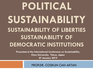 POLITICAL
SUSTAINABILITY
SUSTAINABILITY OF LIBERTIES
SUSTAINABILITY OF
DEMOCRATIC INSTITUTIONS
PROF.DR. COSKUN CAN AKTAN
Presented at the International Conference on Sustainability,
Chuo University, Tokyo, Japan
27 January 2019
 