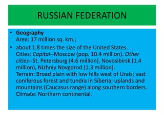 RUSSIAN FEDERATION<br />GeographyArea: 17 million sq. km.; <br />about 1.8 times the size of the United States.Cities: Cap...