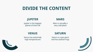 JUPITER
Jupiter is the biggest
planet of them all
Mars is actually a
very cold place
DIVIDE THE CONTENT
VENUS
Venus has extremely
high temperatures
Saturn is a gas giant
and has several rings
MARS
SATURN
 