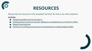 RESOURCES
Did you like the resources in this template? Get them for free at our other websites:
PHOTOS
● Standard quality control concept m
● Smiling african american woman talking on smartphone on armchair in office
● Elegant businessman
● Portrait of a smiling young african businesswoman holding digital tablet
 