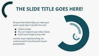 THE SLIDE TITLE GOES HERE!
Do you know what helps you make your
point crystal clear? Lists like this one:
● They’re simple
● You can organize your ideas clearly
● You’ll never forget to buy milk!
And the most important thing: the
audience won’t miss the point of your
presentation
 