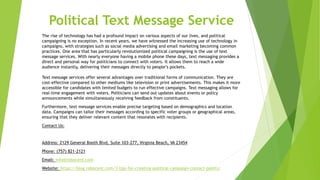 Political Text Message Service
The rise of technology has had a profound impact on various aspects of our lives, and political
campaigning is no exception. In recent years, we have witnessed the increasing use of technology in
campaigns, with strategies such as social media advertising and email marketing becoming common
practices. One area that has particularly revolutionized political campaigning is the use of text
message services. With nearly everyone having a mobile phone these days, text messaging provides a
direct and personal way for politicians to connect with voters. It allows them to reach a wide
audience instantly, delivering their messages directly to people’s pockets.
Text message services offer several advantages over traditional forms of communication. They are
cost-effective compared to other mediums like television or print advertisements. This makes it more
accessible for candidates with limited budgets to run effective campaigns. Text messaging allows for
real-time engagement with voters. Politicians can send out updates about events or policy
announcements while simultaneously receiving feedback from constituents.
Furthermore, text message services enable precise targeting based on demographics and location
data. Campaigns can tailor their messages according to specific voter groups or geographical areas,
ensuring that they deliver relevant content that resonates with recipients.
Contact Us:
Address: 2129 General Booth Blvd, Suite 103-277, Virginia Beach, VA 23454
Phone: (757) 821-2121
Email: info@robocent.com
Website: https://blog.robocent.com/3-tips-for-creating-political-campaign-contact-points/
 